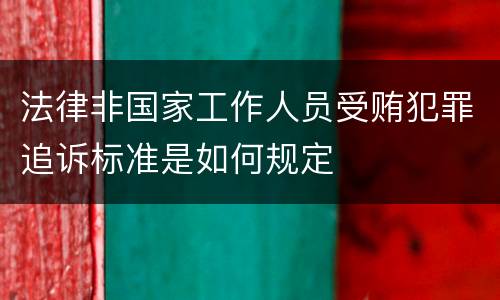 法律非国家工作人员受贿犯罪追诉标准是如何规定