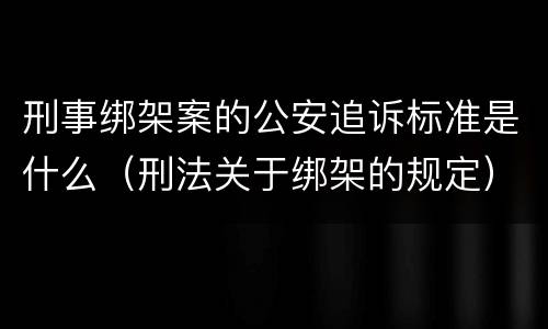 刑事绑架案的公安追诉标准是什么（刑法关于绑架的规定）