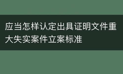 应当怎样认定出具证明文件重大失实案件立案标准