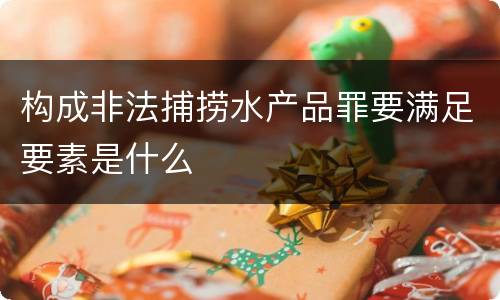 构成非法捕捞水产品罪要满足要素是什么