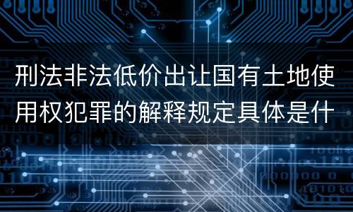 刑法非法低价出让国有土地使用权犯罪的解释规定具体是什么主要内容