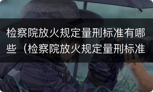 检察院放火规定量刑标准有哪些（检察院放火规定量刑标准有哪些内容）