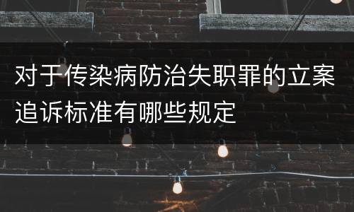 对于传染病防治失职罪的立案追诉标准有哪些规定