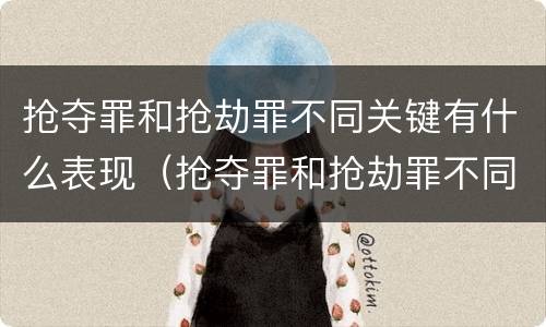 抢夺罪和抢劫罪不同关键有什么表现（抢夺罪和抢劫罪不同关键有什么表现呢）