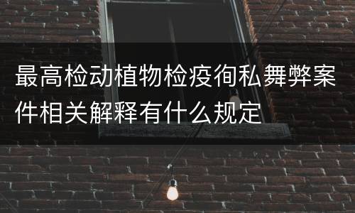 最高检动植物检疫徇私舞弊案件相关解释有什么规定