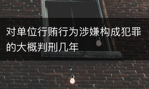 对单位行贿行为涉嫌构成犯罪的大概判刑几年