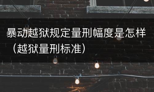 暴动越狱规定量刑幅度是怎样（越狱量刑标准）
