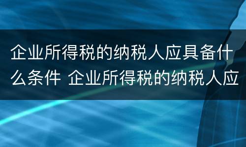 企业所得税的纳税人应具备什么条件 企业所得税的纳税人应具备什么条件