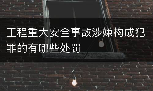 工程重大安全事故涉嫌构成犯罪的有哪些处罚