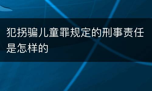 犯拐骗儿童罪规定的刑事责任是怎样的