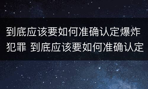 到底应该要如何准确认定爆炸犯罪 到底应该要如何准确认定爆炸犯罪行为