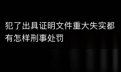 犯了出具证明文件重大失实都有怎样刑事处罚
