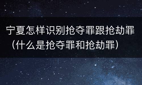 宁夏怎样识别抢夺罪跟抢劫罪（什么是抢夺罪和抢劫罪）