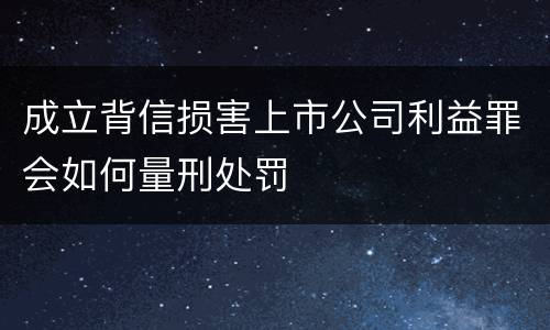 成立背信损害上市公司利益罪会如何量刑处罚