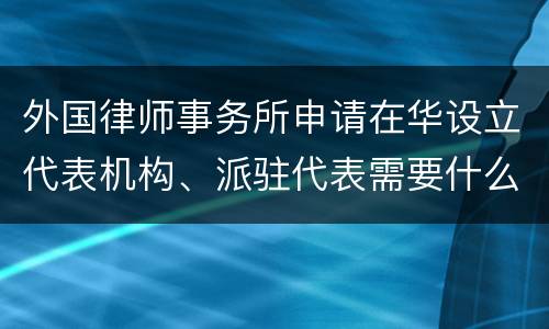 外国律师事务所申请在华设立代表机构、派驻代表需要什么条件