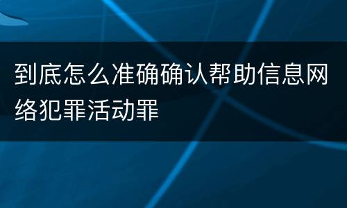 到底怎么准确确认帮助信息网络犯罪活动罪