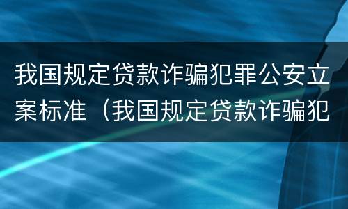 我国规定贷款诈骗犯罪公安立案标准（我国规定贷款诈骗犯罪公安立案标准是）