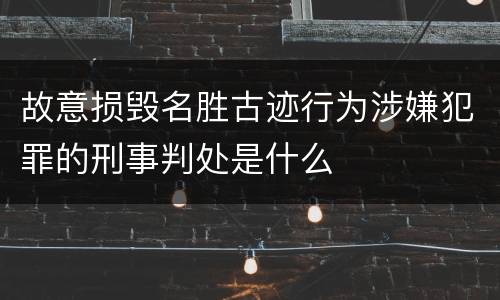 故意损毁名胜古迹行为涉嫌犯罪的刑事判处是什么