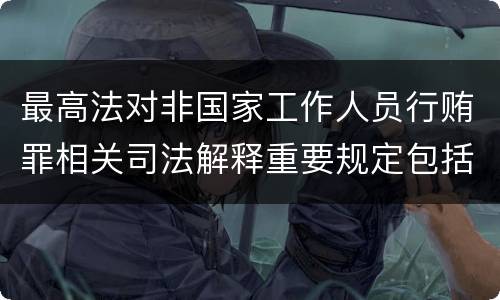 最高法对非国家工作人员行贿罪相关司法解释重要规定包括什么
