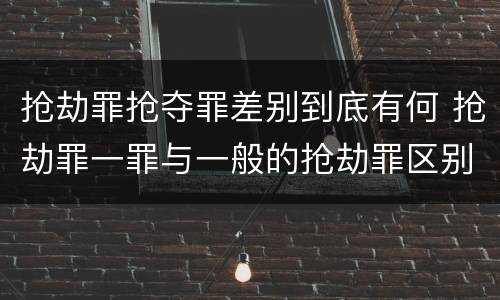 抢劫罪抢夺罪差别到底有何 抢劫罪一罪与一般的抢劫罪区别