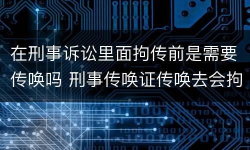在刑事诉讼里面拘传前是需要传唤吗 刑事传唤证传唤去会拘留吗