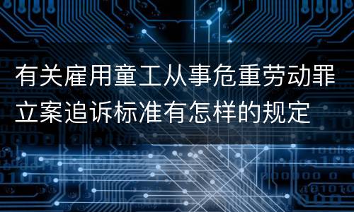 有关雇用童工从事危重劳动罪立案追诉标准有怎样的规定