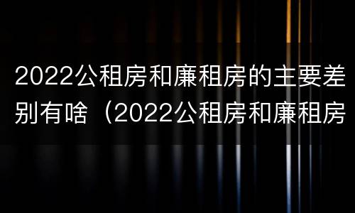 2022公租房和廉租房的主要差别有啥（2022公租房和廉租房的主要差别有啥不一样）