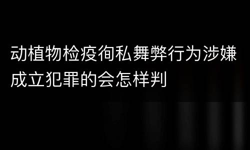 动植物检疫徇私舞弊行为涉嫌成立犯罪的会怎样判