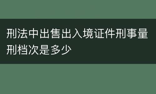 刑法中出售出入境证件刑事量刑档次是多少