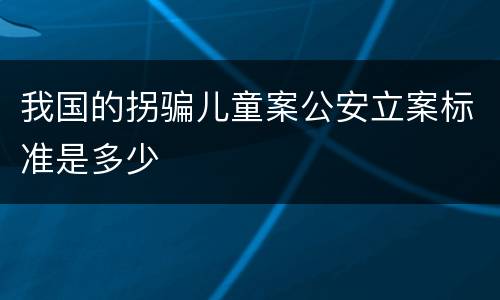 我国的拐骗儿童案公安立案标准是多少