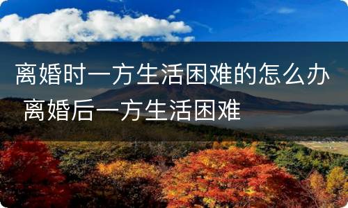 离婚时一方生活困难的怎么办 离婚后一方生活困难