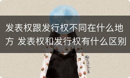 发表权跟发行权不同在什么地方 发表权和发行权有什么区别