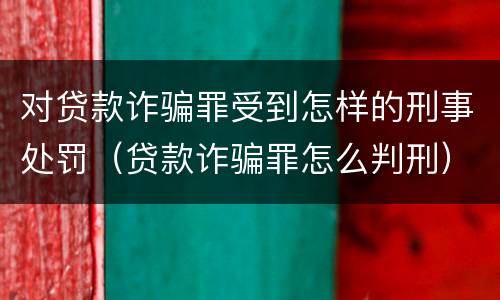 对贷款诈骗罪受到怎样的刑事处罚（贷款诈骗罪怎么判刑）