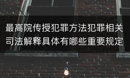 最高院传授犯罪方法犯罪相关司法解释具体有哪些重要规定