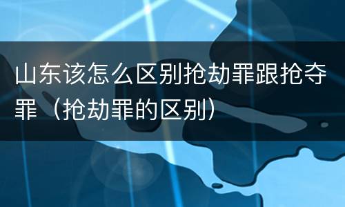 山东该怎么区别抢劫罪跟抢夺罪（抢劫罪的区别）