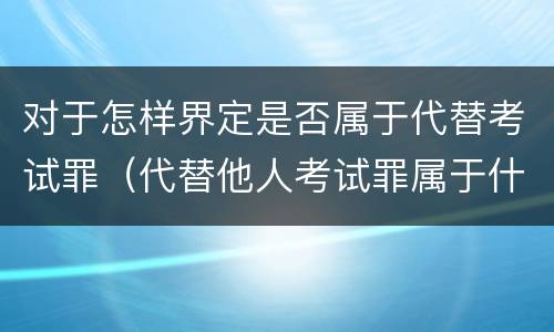 对于怎样界定是否属于代替考试罪（代替他人考试罪属于什么类犯罪）