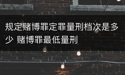 规定赌博罪定罪量刑档次是多少 赌博罪最低量刑