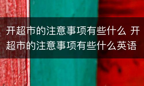 开超市的注意事项有些什么 开超市的注意事项有些什么英语