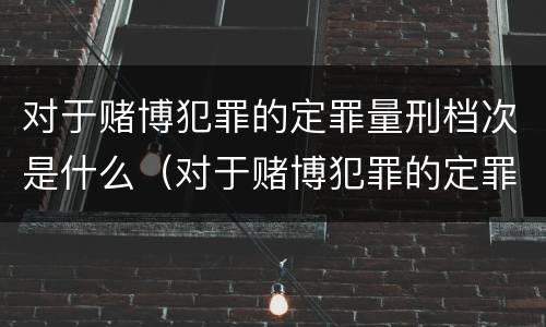 对于赌博犯罪的定罪量刑档次是什么（对于赌博犯罪的定罪量刑档次是什么意思）