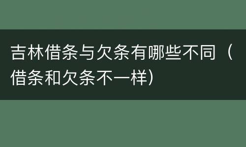 吉林借条与欠条有哪些不同（借条和欠条不一样）