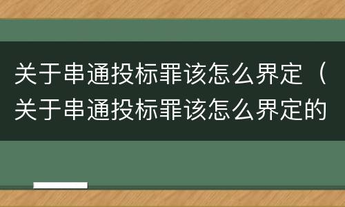关于串通投标罪该怎么界定（关于串通投标罪该怎么界定的）