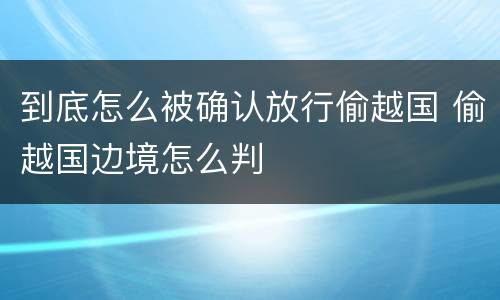 到底怎么被确认放行偷越国 偷越国边境怎么判