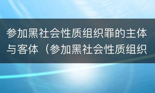 参加黑社会性质组织罪的主体与客体（参加黑社会性质组织罪的主体与客体是）