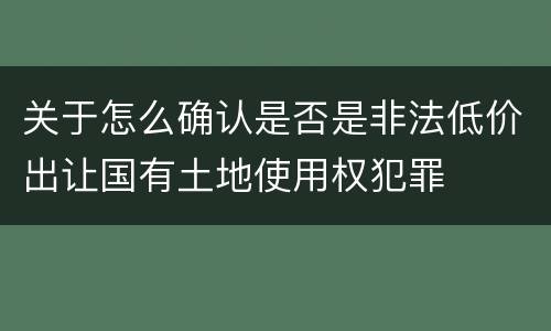 关于怎么确认是否是非法低价出让国有土地使用权犯罪