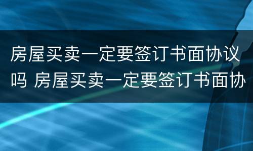 房屋买卖一定要签订书面协议吗 房屋买卖一定要签订书面协议吗