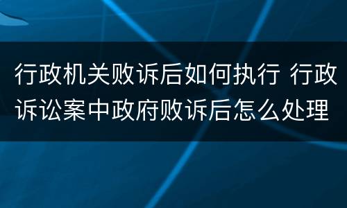 行政机关败诉后如何执行 行政诉讼案中政府败诉后怎么处理