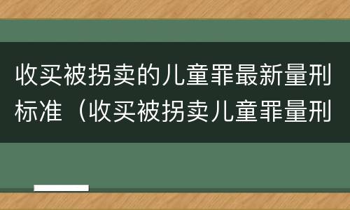 收买被拐卖的儿童罪最新量刑标准（收买被拐卖儿童罪量刑标准2021）