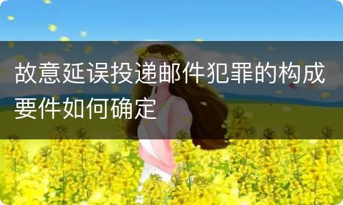 故意延误投递邮件犯罪的构成要件如何确定