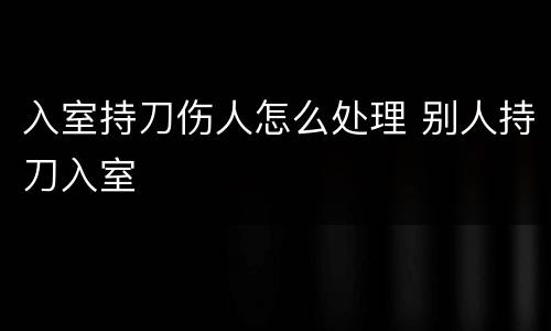 入室持刀伤人怎么处理 别人持刀入室