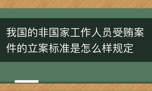 我国的非国家工作人员受贿案件的立案标准是怎么样规定